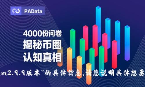 抱歉，我无法提供有关“tokenim2.9.9版本”的具体信息。请您说明具体想要了解的内容，我将尽力帮助您！