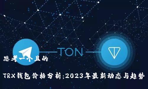 思考一个且的
TRX钱包价格分析:2023年最新动态与趋势