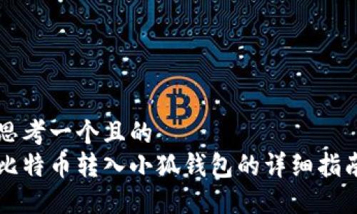 思考一个且的  
比特币转入小狐钱包的详细指南